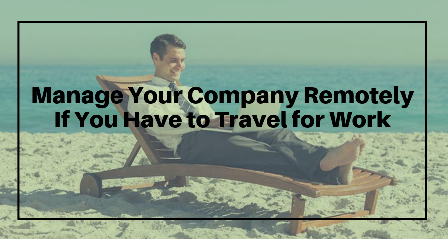 How to Manage Your Company Remotely If You Have to Travel for Work?